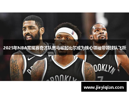 2025年NBA常规赛奇才队黑马崛起比尔成为核心领袖带领球队飞跃