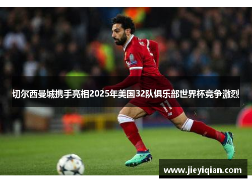 切尔西曼城携手亮相2025年美国32队俱乐部世界杯竞争激烈