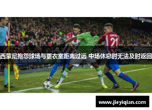 西蒙尼抱怨球场与更衣室距离过远 中场休息时无法及时返回